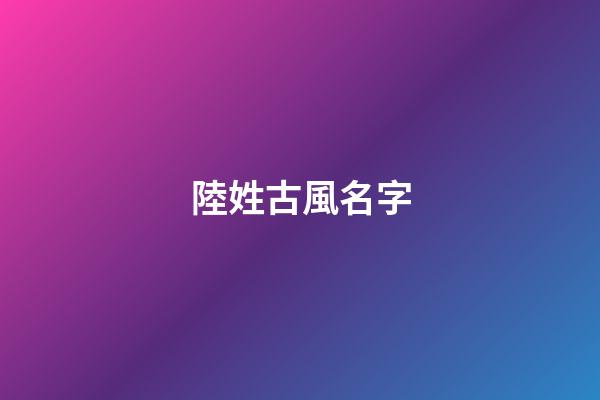 陸姓古風名字(陸姓古風名字兩個字)-第1張-寶寶起名-玄機派