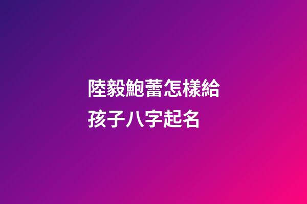 陸毅鮑蕾怎樣給孩子八字起名
