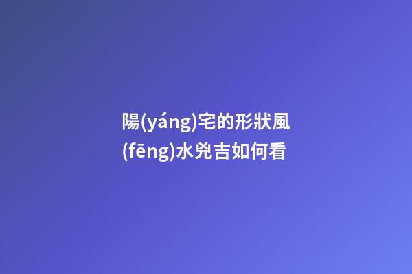 陽(yáng)宅的形狀風(fēng)水兇吉如何看