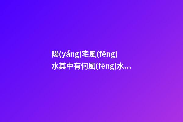 陽(yáng)宅風(fēng)水其中有何風(fēng)水禁忌事項(xiàng)