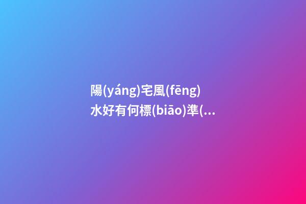 陽(yáng)宅風(fēng)水好有何標(biāo)準(zhǔn)特征