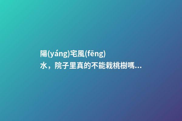 陽(yáng)宅風(fēng)水，院子里真的不能栽桃樹嗎？