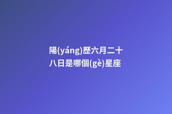 陽(yáng)歷六月二十八日是哪個(gè)星座-第1張-星座運(yùn)勢(shì)-玄機(jī)派