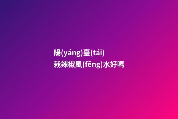 陽(yáng)臺(tái)栽辣椒風(fēng)水好嗎