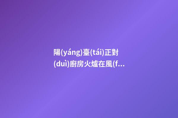 陽(yáng)臺(tái)正對(duì)廚房火爐在風(fēng)水上有什么壞處