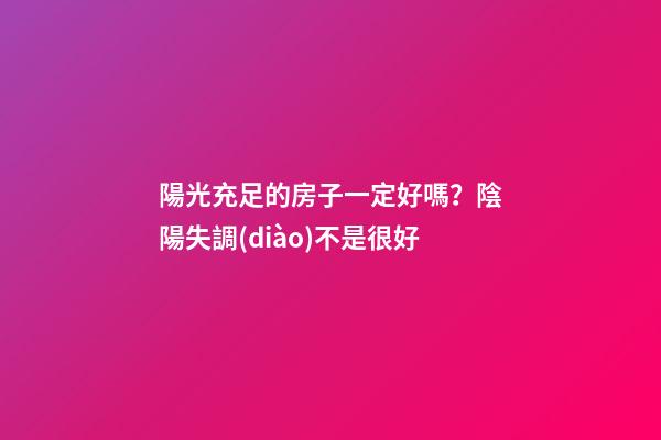 陽光充足的房子一定好嗎？陰陽失調(diào)不是很好