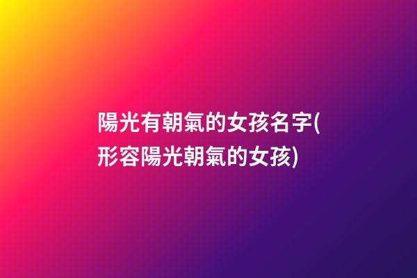 陽光有朝氣的女孩名字(形容陽光朝氣的女孩)