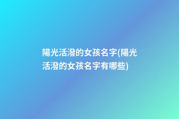 陽光活潑的女孩名字(陽光活潑的女孩名字有哪些)