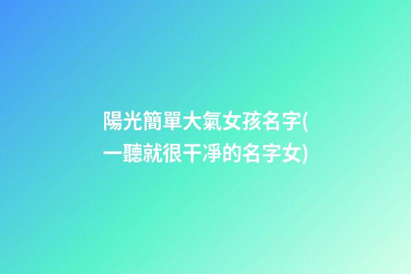 陽光簡單大氣女孩名字(一聽就很干凈的名字女)