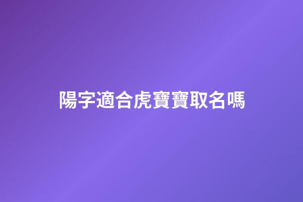 陽字適合虎寶寶取名嗎(陽字起什么名字大全)-第1張-寶寶起名-玄機派