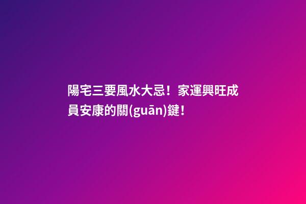 陽宅三要風水大忌！家運興旺成員安康的關(guān)鍵！