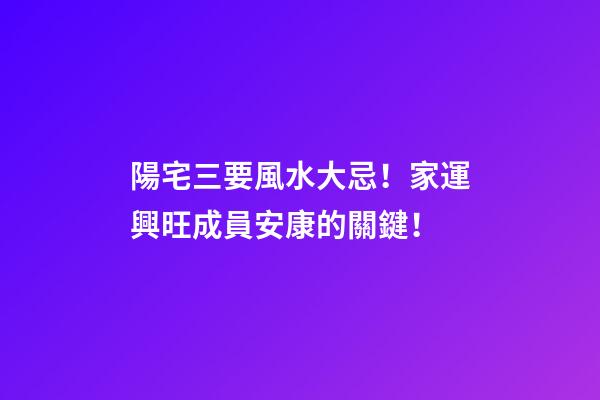 陽宅三要風水大忌！家運興旺成員安康的關鍵！