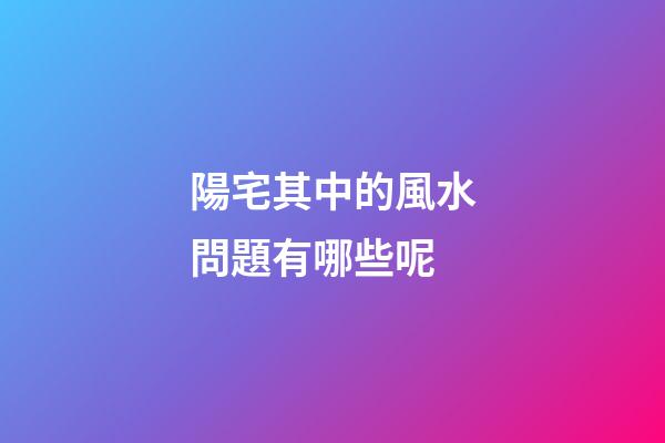 陽宅其中的風水問題有哪些呢