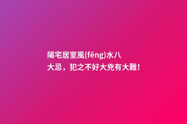 陽宅居室風(fēng)水八大忌，犯之不好大兇有大難！
