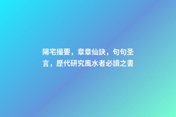 陽宅撮要，章章仙訣，句句圣言，歷代研究風水者必讀之書