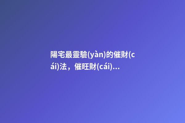 陽宅最靈驗(yàn)的催財(cái)法，催旺財(cái)運(yùn)的方法有哪些