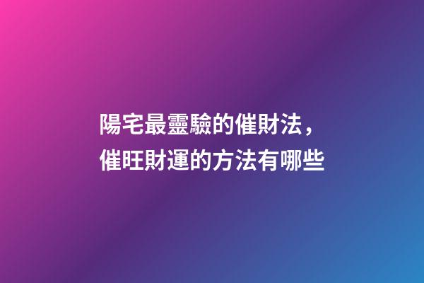 陽宅最靈驗的催財法，催旺財運的方法有哪些
