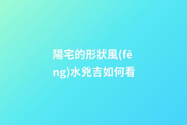 陽宅的形狀風(fēng)水兇吉如何看
