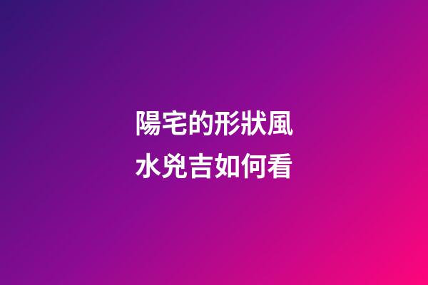 陽宅的形狀風水兇吉如何看