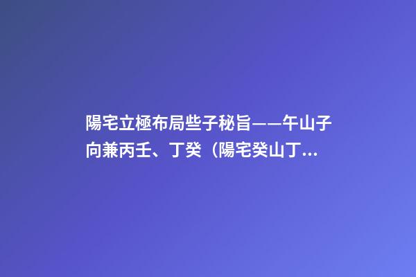 陽宅立極布局些子秘旨——午山子向兼丙壬、丁癸（陽宅癸山丁向兼子午的布局）