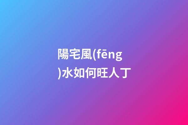 陽宅風(fēng)水如何旺人丁