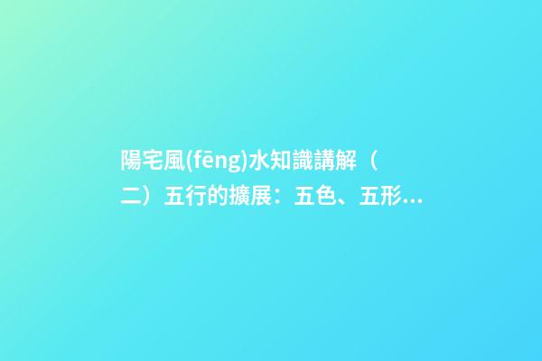陽宅風(fēng)水知識講解（二）五行的擴展：五色、五形、五方
