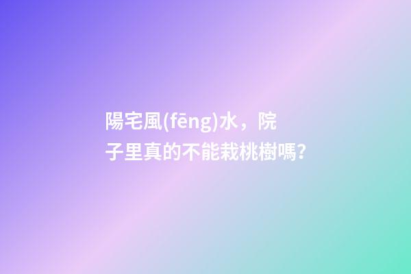 陽宅風(fēng)水，院子里真的不能栽桃樹嗎？