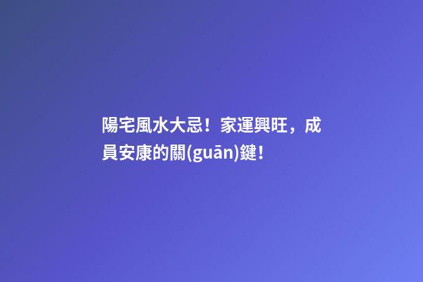 陽宅風水大忌！家運興旺，成員安康的關(guān)鍵！