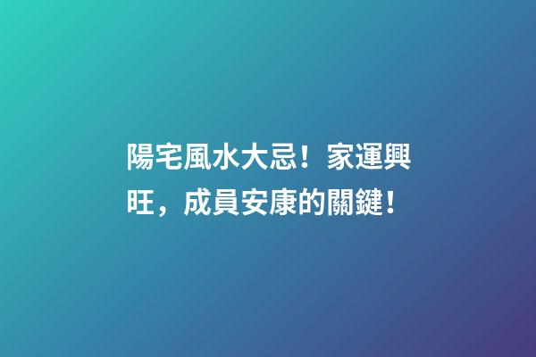 陽宅風水大忌！家運興旺，成員安康的關鍵！