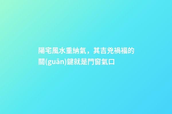 陽宅風水重納氣，其吉兇禍福的關(guān)鍵就是門窗氣口