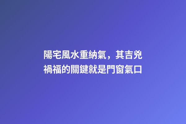 陽宅風水重納氣，其吉兇禍福的關鍵就是門窗氣口