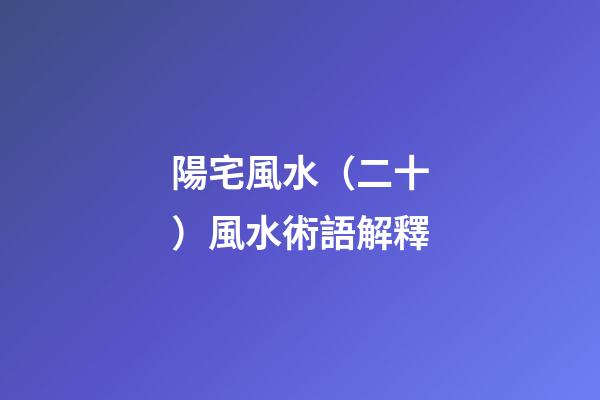 陽宅風水（二十）風水術語解釋