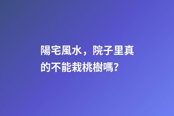 陽宅風水，院子里真的不能栽桃樹嗎？