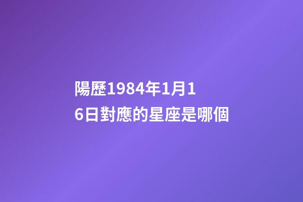 陽歷1984年1月16日對應的星座是哪個-第1張-星座運勢-玄機派