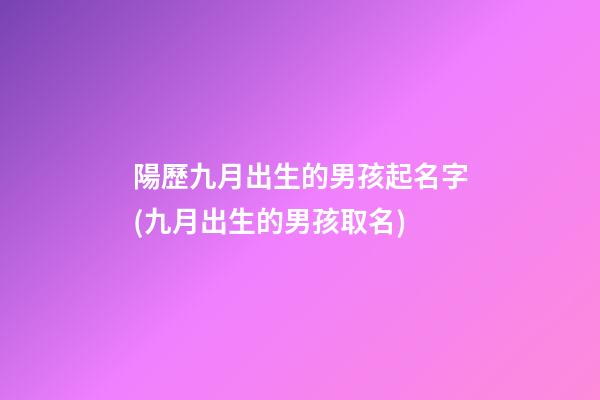 陽歷九月出生的男孩起名字(九月出生的男孩取名)