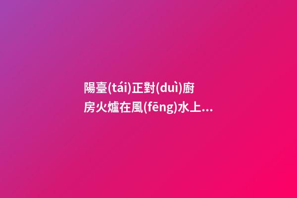 陽臺(tái)正對(duì)廚房火爐在風(fēng)水上有什么壞處