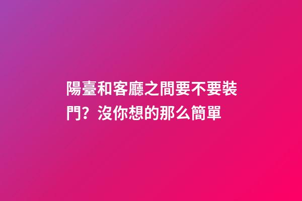 陽臺和客廳之間要不要裝門？沒你想的那么簡單