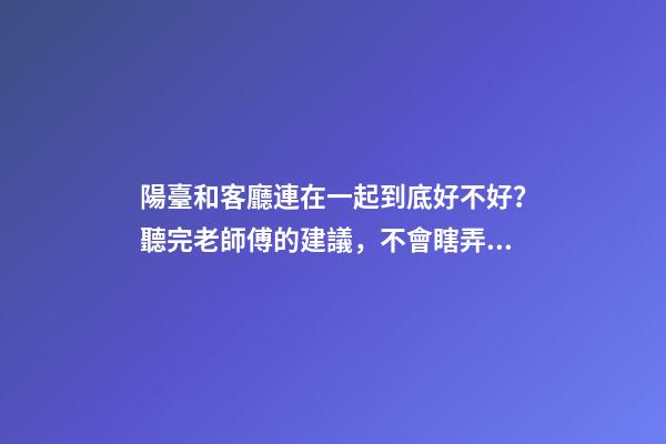 陽臺和客廳連在一起到底好不好？聽完老師傅的建議，不會瞎弄了