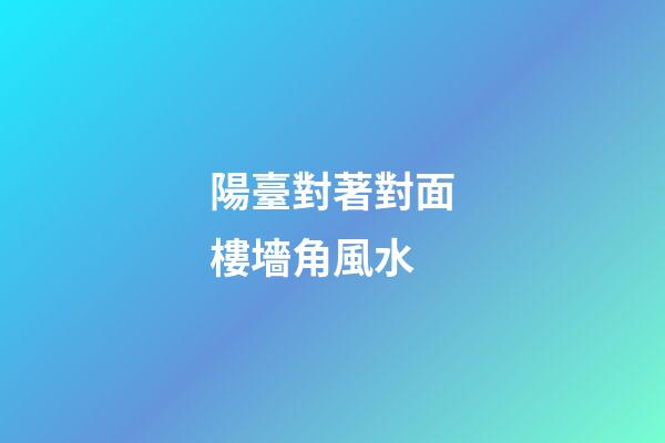 陽臺對著對面樓墻角風水