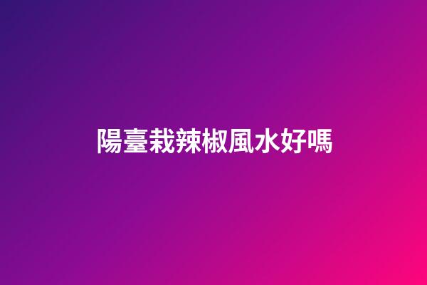 陽臺栽辣椒風水好嗎