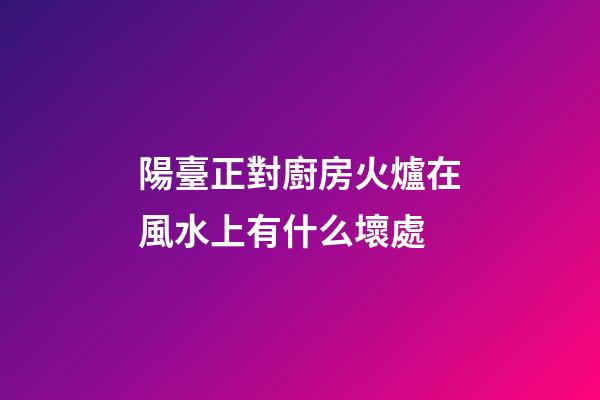 陽臺正對廚房火爐在風水上有什么壞處