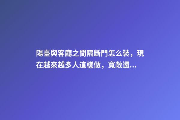 陽臺與客廳之間隔斷門怎么裝，現在越來越多人這樣做，寬敞還實用
