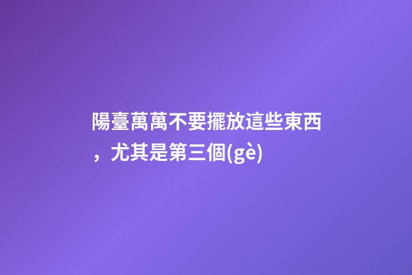 陽臺萬萬不要擺放這些東西，尤其是第三個(gè)