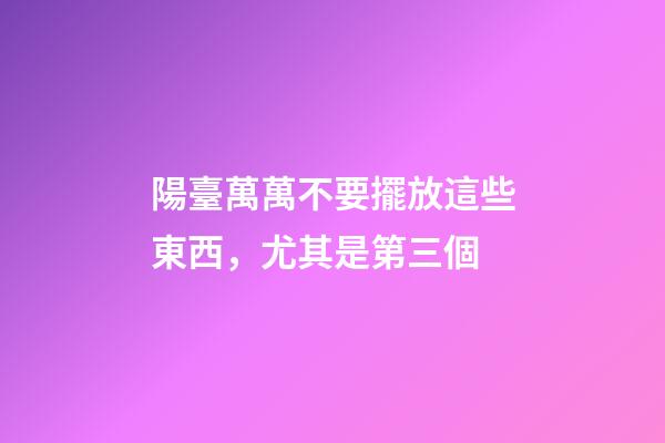 陽臺萬萬不要擺放這些東西，尤其是第三個