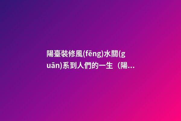 陽臺裝修風(fēng)水關(guān)系到人們的一生（陽臺裝修有沒有風(fēng)水說法）