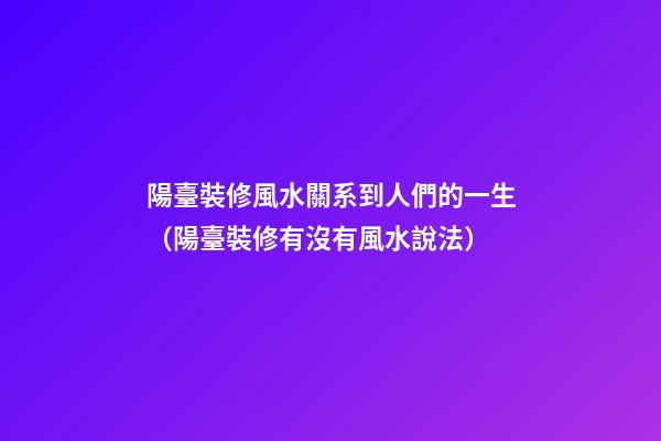 陽臺裝修風水關系到人們的一生（陽臺裝修有沒有風水說法）
