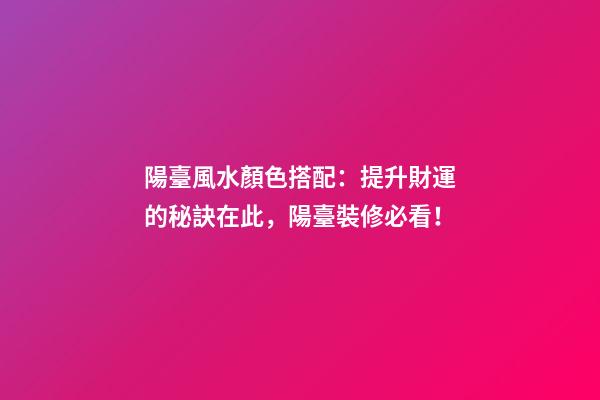 陽臺風水顏色搭配：提升財運的秘訣在此，陽臺裝修必看！