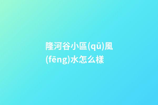 隆河谷小區(qū)風(fēng)水怎么樣