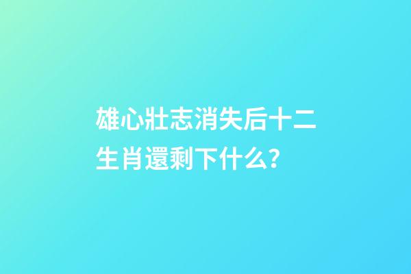 雄心壯志消失后十二生肖還剩下什么？