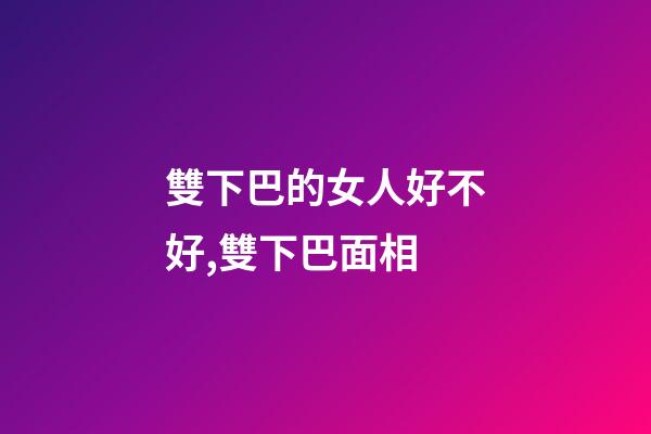 雙下巴的女人好不好,雙下巴面相